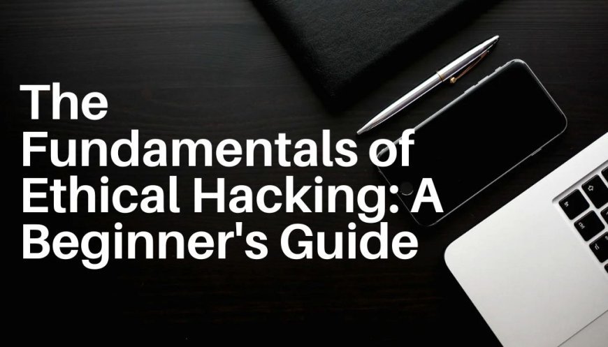 The Fundamentals of Ethical Hacking: A Beginner's Guide