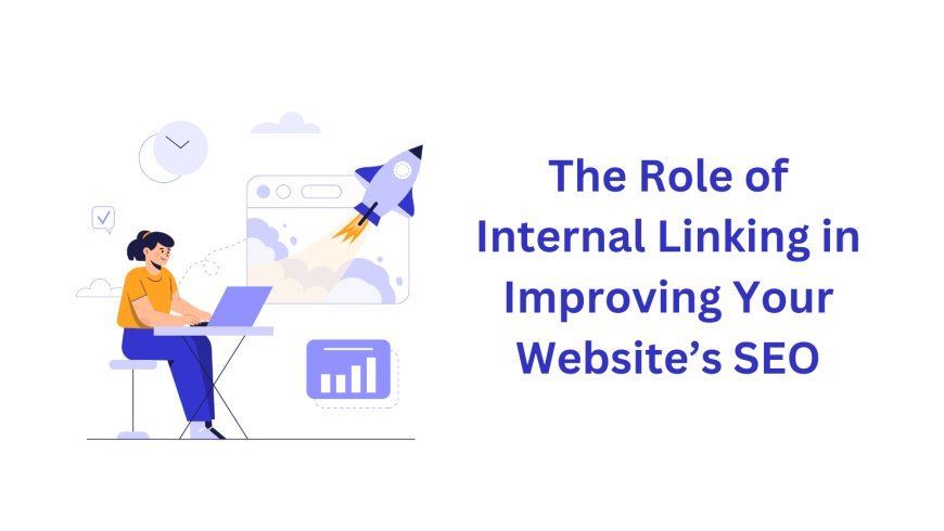 The Role of Internal Linking in Improving Your Website’s SEO