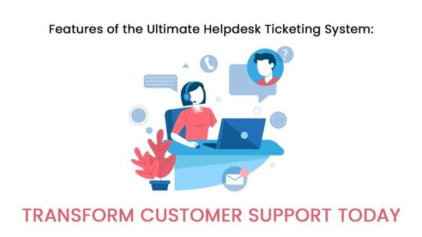 Features of the Ultimate Helpdesk Ticketing System: Transform Customer Support Today