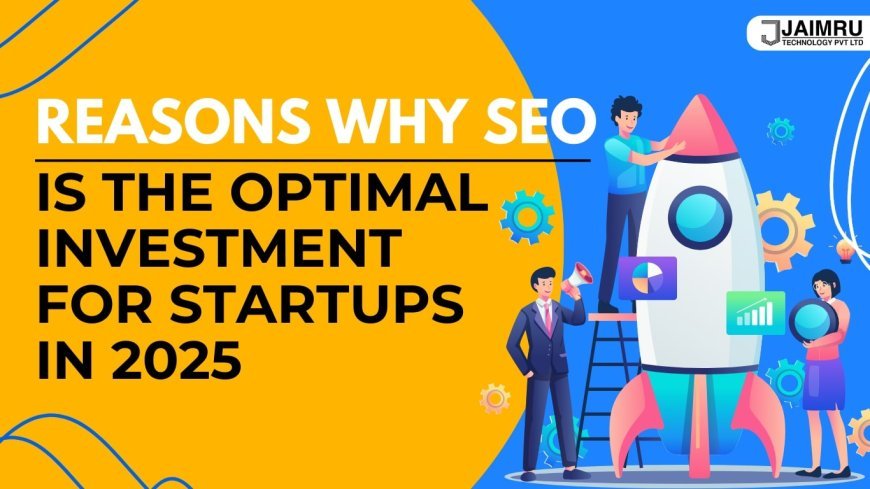 Reasons Why SEO is the Optimal Investment for Startups in 2025