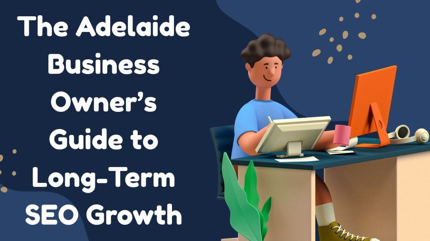 The Adelaide Business Owner’s Guide to Long-Term SEO Growth