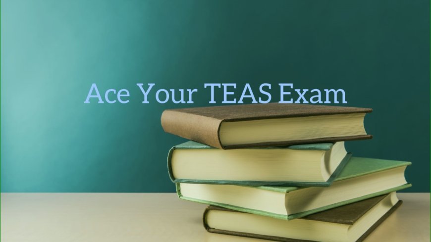 The Ultimate Take My TEAS Exam Preparation Guide | Ace Your Test with Confidence