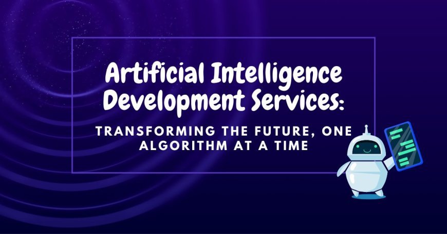 Artificial Intelligence Development Services: Transforming the Future, One Algorithm at a Time