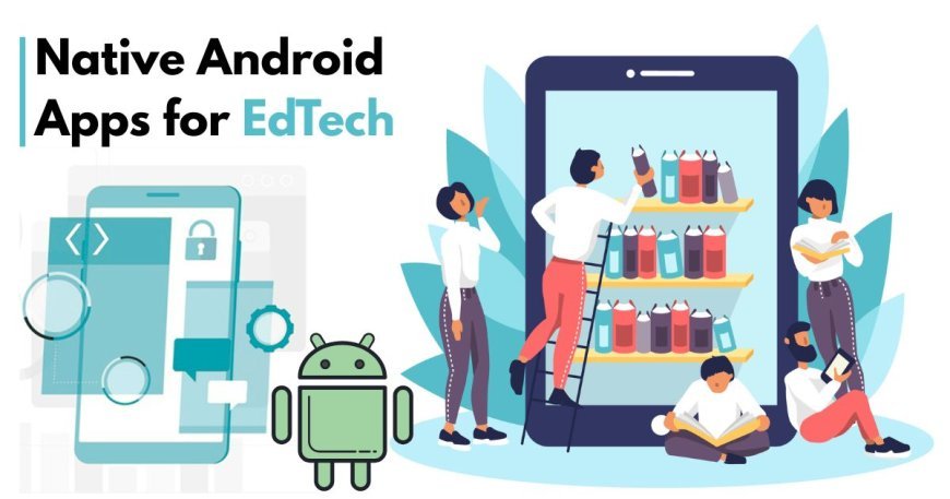 Why EdTech Startups Need Native Android Apps