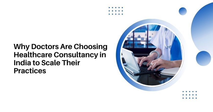 Why Doctors Are Choosing Healthcare Consultancy in India to Scale Their Practices