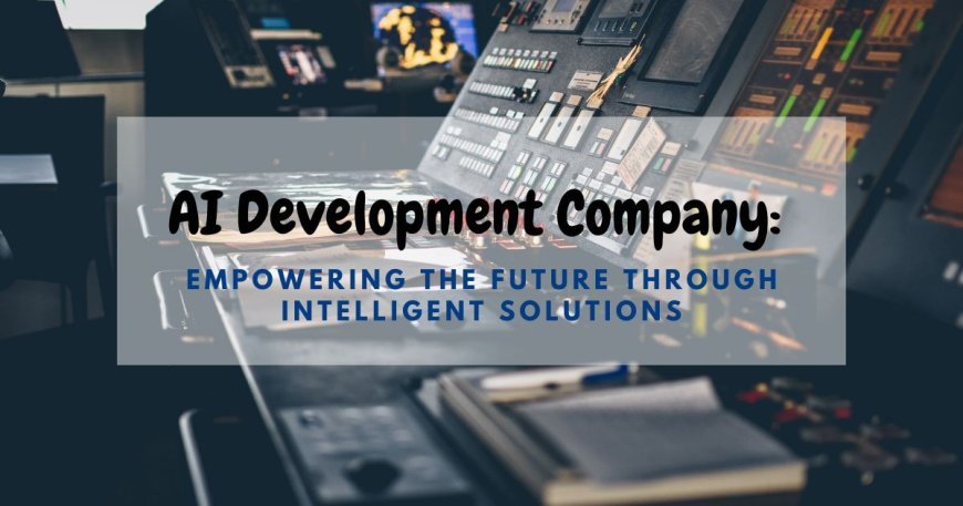 AI Development Company: Empowering the Future Through Intelligent Solutions