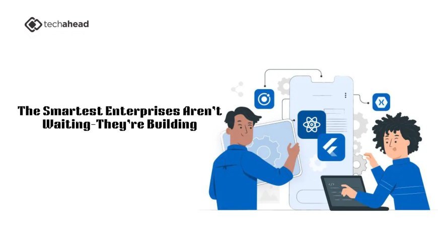 The Smartest Enterprises Aren’t Waiting—They’re Building
