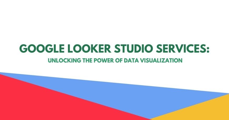 Google Looker Studio Services: Unlocking the Power of Data Visualization