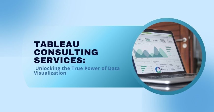 Tableau Consulting Services: Unlocking the True Power of Data Visualization