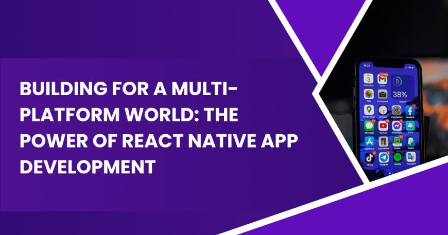 Building for a Multi-Platform World: The Power of React Native App Development