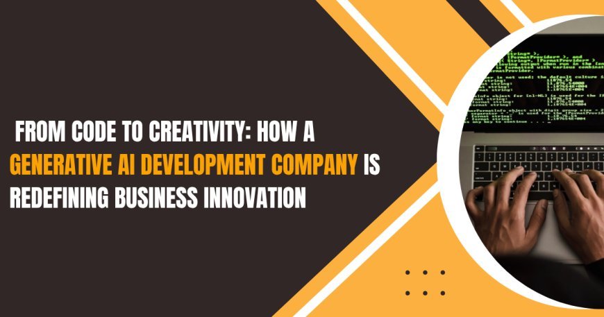 From Code to Creativity: How a Generative AI Development Company is Redefining Business Innovation
