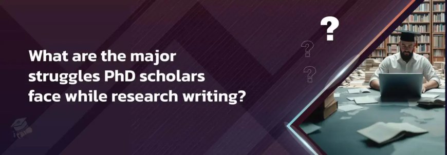 What are the major struggles PhD scholars face while research writing?