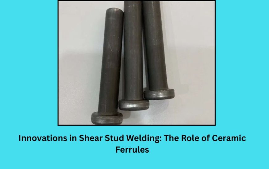 Innovations in Shear Stud Welding: The Role of Ceramic Ferrules