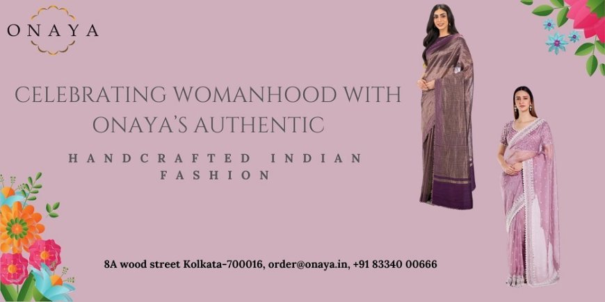 Celebrating Womanhood with Onaya’s Authentic, Handcrafted Indian Fashion