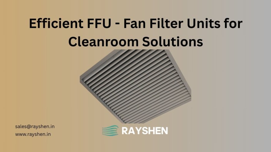 Top Benefits of Using Fan Filter Units for Contamination Control